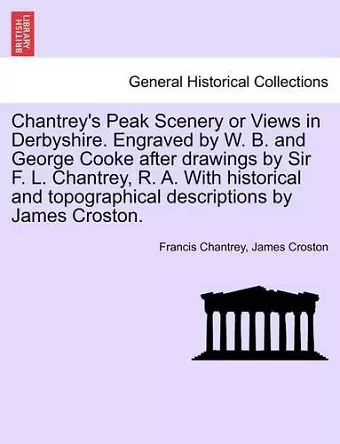 Chantrey's Peak Scenery or Views in Derbyshire. Engraved by W. B. and George Cooke After Drawings by Sir F. L. Chantrey, R. A. with Historical and Topographical Descriptions by James Croston. cover