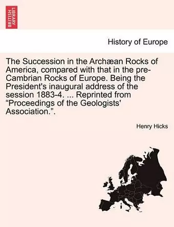 The Succession in the Arch�an Rocks of America, Compared with That in the Pre-Cambrian Rocks of Europe. Being the President's Inaugural Address of the Session 1883-4. ... Reprinted from Proceedings of the Geologists' Association.. cover