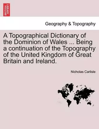 A Topographical Dictionary of the Dominion of Wales ... Being a continuation of the Topography of the United Kingdom of Great Britain and Ireland. cover