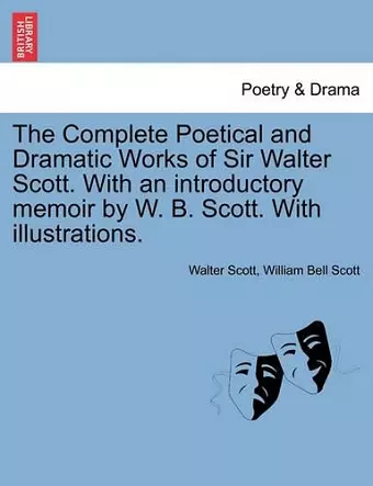 The Complete Poetical and Dramatic Works of Sir Walter Scott. With an introductory memoir by W. B. Scott. With illustrations. cover