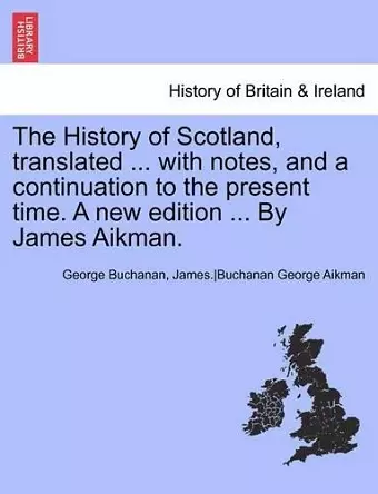 The History of Scotland, Translated ... with Notes, and a Continuation to the Present Time. Vol. V, a New Edition ... by James Aikman. cover