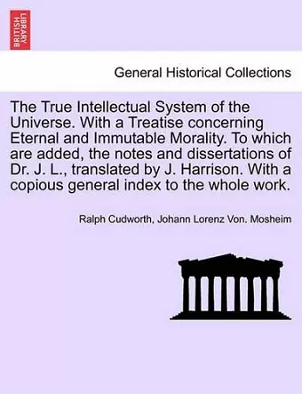 The True Intellectual System of the Universe. With a Treatise concerning Eternal and Immutable Morality. To which are added, the notes and dissertations of Dr. J. L., translated by J. Harrison. With a copious general index to the whole work. Vol. III. cover