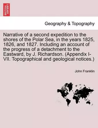 Narrative of a Second Expedition to the Shores of the Polar Sea, in the Years 1825, 1826, and 1827. Including an Account of the Progress of a Detachment to the Eastward, by J. Richardson. (Appendix I-VII. Topographical and Geological Notices.) cover