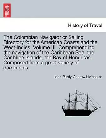 The Colombian Navigator or Sailing Directory for the American Coasts and the West-Indies. Volume III. Comprehending the Navigation of the Caribbean Sea, the Caribbee Islands, the Bay of Honduras. Composed from a Great Variety of Documents. cover