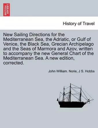 New Sailing Directions for the Mediterranean Sea, the Adriatic, or Gulf of Venice, the Black Sea, Grecian Archipelago and the Seas of Marmora and Azov, Written to Accompany the New General Chart of the Mediterranean Sea. a New Edition, Corrected. cover