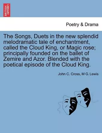 The Songs, Duets in the New Splendid Melodramatic Tale of Enchantment, Called the Cloud King, or Magic Rose; Principally Founded on the Ballet of Zemire and Azor. Blended with the Poetical Episode of the Cloud King. cover
