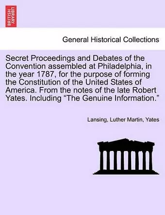 Secret Proceedings and Debates of the Convention Assembled at Philadelphia, in the Year 1787, for the Purpose of Forming the Constitution of the Unite cover
