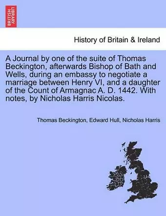 A Journal by One of the Suite of Thomas Beckington, Afterwards Bishop of Bath and Wells, During an Embassy to Negotiate a Marriage Between Henry VI, and a Daughter of the Count of Armagnac A. D. 1442. with Notes, by Nicholas Harris Nicolas. cover