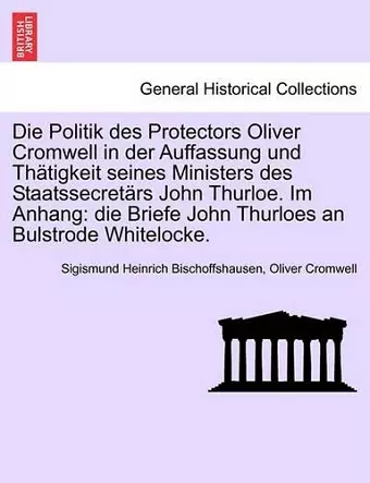 Die Politik Des Protectors Oliver Cromwell in Der Auffassung Und Th Tigkeit Seines Ministers Des Staatssecret RS John Thurloe. Im Anhang cover