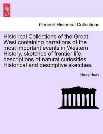 Historical Collections of the Great West Containing Narrations of the Most Important Events in Western History, Sketches of Frontier Life, Descriptions of Natural Curiosities Historical and Descriptive Sketches. cover