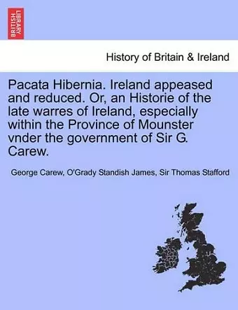 Pacata Hibernia. Ireland Appeased and Reduced. Or, an Historie of the Late Warres of Ireland, Especially Within the Province of Mounster Vnder the Gov cover