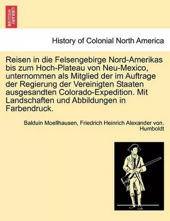 Reisen in Die Felsengebirge Nord-Amerikas Bis Zum Hoch-Plateau Von Neu-Mexico, Unternommen ALS Mitglied Der Im Auftrage Der Regierung Der Vereinigten Staaten Ausgesandten Colorado-Expedition. Mit Landschaften Und Abbildungen in Farbendruck. Erster Ba... cover