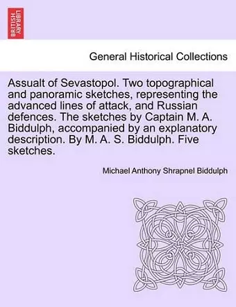 Assualt of Sevastopol. Two Topographical and Panoramic Sketches, Representing the Advanced Lines of Attack, and Russian Defences. the Sketches by Captain M. A. Biddulph, Accompanied by an Explanatory Description. by M. A. S. Biddulph. Five Sketches. cover