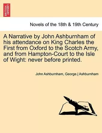 A Narrative by John Ashburnham of His Attendance on King Charles the First from Oxford to the Scotch Army, and from Hampton-Court to the Isle of Wig cover