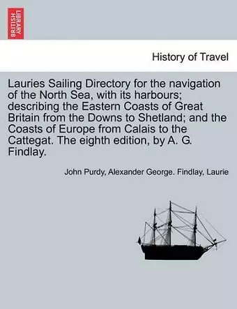 Lauries Sailing Directory for the Navigation of the North Sea, with Its Harbours; Describing the Eastern Coasts of Great Britain from the Downs to Shetland; And the Coasts of Europe from Calais to the Cattegat. the Eighth Edition, by A. G. Findlay. cover