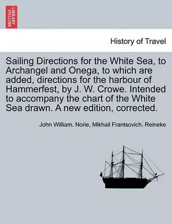 Sailing Directions for the White Sea, to Archangel and Onega, to Which Are Added, Directions for the Harbour of Hammerfest, by J. W. Crowe. Intended to Accompany the Chart of the White Sea Drawn. a New Edition, Corrected. cover