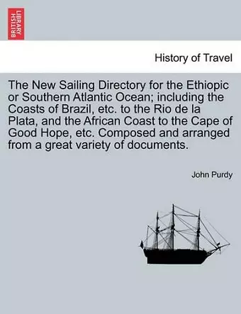 The New Sailing Directory for the Ethiopic or Southern Atlantic Ocean; Including the Coasts of Brazil, Etc. to the Rio de La Plata, and the African Coast to the Cape of Good Hope, Etc. Composed and Arranged from a Great Variety of Documents. cover