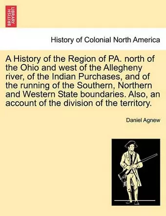 A History of the Region of Pa. North of the Ohio and West of the Allegheny River, of the Indian Purchases, and of the Running of the Southern, Northern and Western State Boundaries. Also, an Account of the Division of the Territory. cover