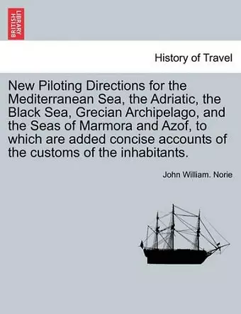 New Piloting Directions for the Mediterranean Sea, the Adriatic, the Black Sea, Grecian Archipelago, and the Seas of Marmora and Azof, to Which Are Added Concise Accounts of the Customs of the Inhabitants. cover