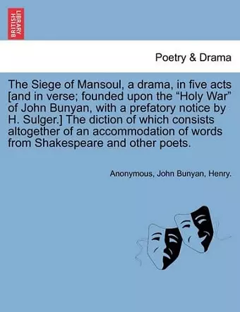 The Siege of Mansoul, a Drama, in Five Acts [And in Verse; Founded Upon the "Holy War" of John Bunyan, with a Prefatory Notice by H. Sulger.] the Diction of Which Consists Altogether of an Accommodation of Words from Shakespeare and Other Poets. cover