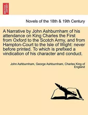 A Narrative by John Ashburnham of His Attendance on King Charles the First from Oxford to the Scotch Army, and from Hampton-Court to the Isle of Wig cover