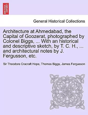 Architecture at Ahmedabad, the Capital of Goozerat, photographed by Colonel Biggs, ... With an historical and descriptive sketch, by T. C. H., ... and architectural notes by J. Fergusson, etc. cover