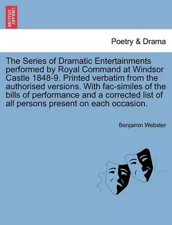 The Series of Dramatic Entertainments Performed by Royal Command at Windsor Castle 1848-9. Printed Verbatim from the Authorised Versions. with Fac-Similes of the Bills of Performance and a Corrected List of All Persons Present on Each Occasion. cover