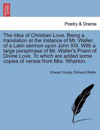 The Idea of Christian Love. Being a Translation at the Instance of Mr. Waller, of a Latin Sermon Upon John XIII. with a Large Paraphrase of Mr. Waller's Poem of Divine Love. to Which Are Added Some Copies of Verses from Mrs. Wharton. cover