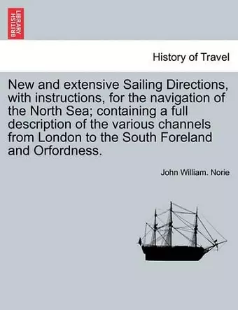 New and Extensive Sailing Directions, with Instructions, for the Navigation of the North Sea; Containing a Full Description of the Various Channels from London to the South Foreland and Orfordness. cover