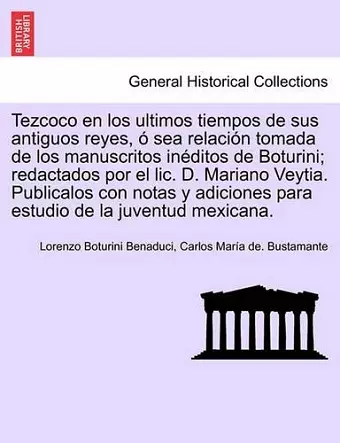 Tezcoco en los ultimos tiempos de sus antiguos reyes, � sea relaci�n tomada de los manuscritos in�ditos de Boturini; redactados por el lic. D. Mariano Veytia. Publicalos con notas y adiciones para estudio de la juventud mexicana. cover