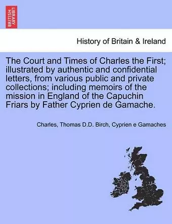 The Court and Times of Charles the First; Illustrated by Authentic and Confidential Letters, from Various Public and Private Collections; Including Memoirs of the Mission in England of the Capuchin Friars by Father Cyprien de Gamache. Vol. I cover