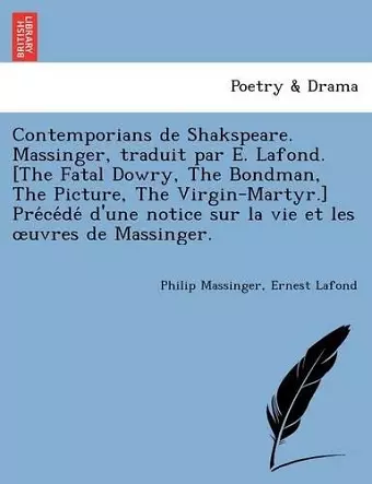 Contemporians de Shakspeare. Massinger, traduit par E. Lafond. [The Fatal Dowry, The Bondman, The Picture, The Virgin-Martyr.] Précédé d'une notice sur la vie et les oeuvres de Massinger. cover