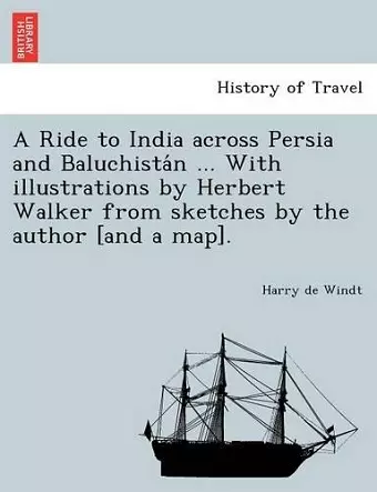 A Ride to India Across Persia and Baluchista N ... with Illustrations by Herbert Walker from Sketches by the Author [And a Map]. cover