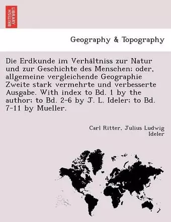 Die Erdkunde Im Verha Ltniss Zur Natur Und Zur Geschichte Des Menschen; Oder, Allgemeine Vergleichende Geographie Zweite Stark Vermehrte Und Verbesserte Ausgabe. with Index to Bd. 1 by the Author; To Bd. 2-6 by J. L. Ideler; To Bd. 7-11 by Mueller. cover