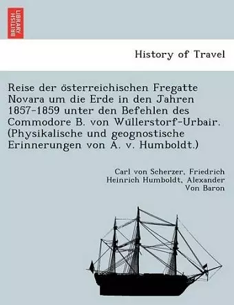 Reise Der O Sterreichischen Fregatte Novara Um Die Erde in Den Jahren 1857-1859 Unter Den Befehlen Des Commodore B. Von Wu Llerstorf-Urbair. (Physikalische Und Geognostische Erinnerungen Von A. V. Humboldt.) cover