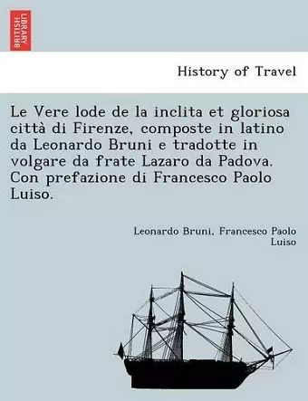 Le Vere Lode de La Inclita Et Gloriosa Citta Di Firenze, Composte in Latino Da Leonardo Bruni E Tradotte in Volgare Da Frate Lazaro Da Padova. Con Prefazione Di Francesco Paolo Luiso. cover