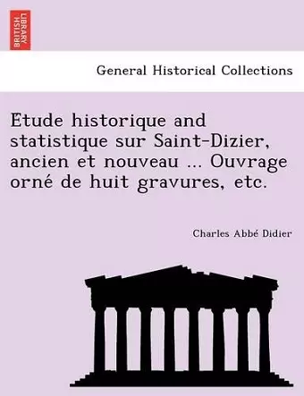 E Tude Historique and Statistique Sur Saint-Dizier, Ancien Et Nouveau ... Ouvrage Orne de Huit Gravures, Etc. cover