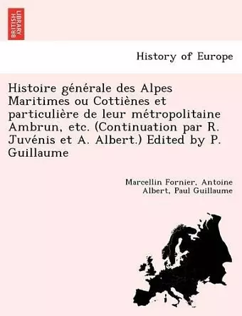 Histoire GE Ne Rale Des Alpes Maritimes Ou Cottie Nes Et Particulie Re de Leur Me Tropolitaine Ambrun, Etc. (Continuation Par R. Juve NIS Et A. Albert.) Edited by P. Guillaume cover