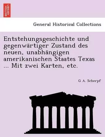 Entstehungsgeschichte Und Gegenwa Rtiger Zustand Des Neuen, Unabha Ngigen Amerikanischen Staates Texas ... Mit Zwei Karten, Etc. cover