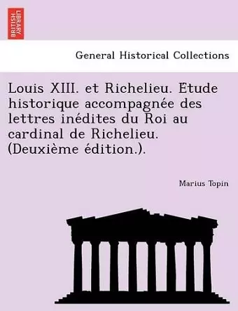 Louis XIII. Et Richelieu. E Tude Historique Accompagne E Des Lettres Ine Dites Du Roi Au Cardinal de Richelieu. (Deuxie Me E Dition.). cover