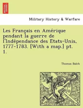 Les Franc Ais En AME Rique Pendant La Guerre de L'Inde Pendance Des E Tats-Unis, 1777-1783. [With a Map.] PT. 1. cover