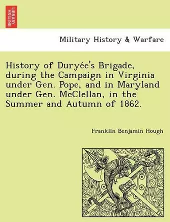 History of Durye E's Brigade, During the Campaign in Virginia Under Gen. Pope, and in Maryland Under Gen. McClellan, in the Summer and Autumn of 1862. cover