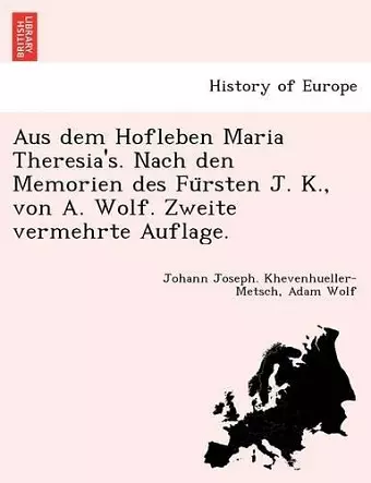 Aus Dem Hofleben Maria Theresia's. Nach Den Memorien Des Fu Rsten J. K., Von A. Wolf. Zweite Vermehrte Auflage. cover