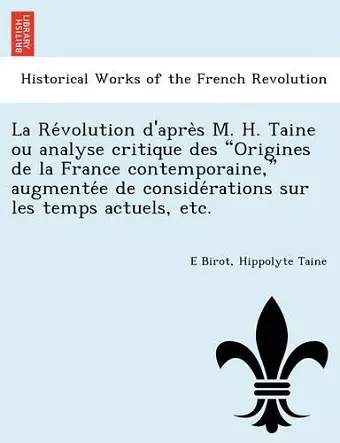 La Re Volution D'Apre S M. H. Taine Ou Analyse Critique Des Origines de La France Contemporaine, Augmente E de Conside Rations Sur Les Temps Actuels, Etc. cover