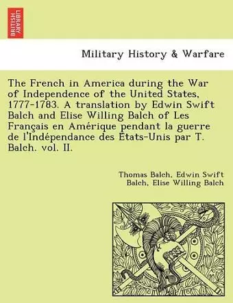 The French in America During the War of Independence of the United States, 1777-1783. a Translation by Edwin Swift Balch and Elise Willing Balch of Les Franc Ais En AME Rique Pendant La Guerre de L'Inde Pendance Des E Tats-Unis Par T. Balch. Vol. II. cover