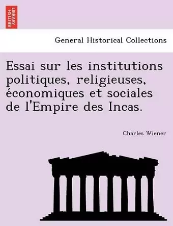 Essai Sur Les Institutions Politiques, Religieuses, E Conomiques Et Sociales de L'Empire Des Incas. cover