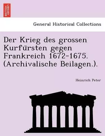 Der Krieg Des Grossen Kurfu Rsten Gegen Frankreich 1672-1675. (Archivalische Beilagen.). cover