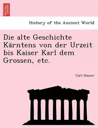 Die Alte Geschichte Ka Rntens Von Der Urzeit Bis Kaiser Karl Dem Grossen, Etc. cover