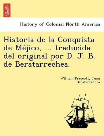 Historia de la Conquista de Méjico, ... traducida del original por D. J. B. de Beratarrechea. cover