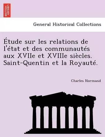 Etude Sur Les Relations de L'Etat Et Des Communautes Aux Xviie Et Xviiie Siecles. Saint-Quentin Et La Royaute. cover